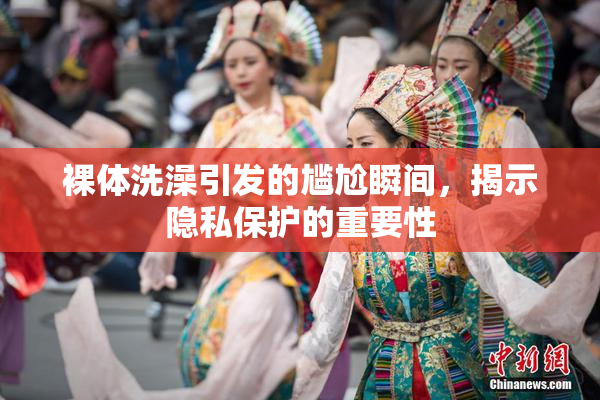 裸体洗澡引发的尴尬瞬间，揭示隐私保护的重要性