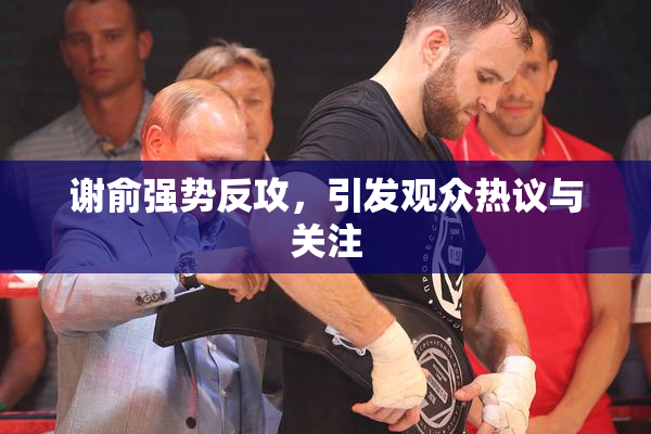 谢俞强势反攻，引发观众热议与关注