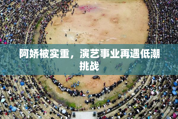 阿娇被实重，演艺事业再遇低潮挑战