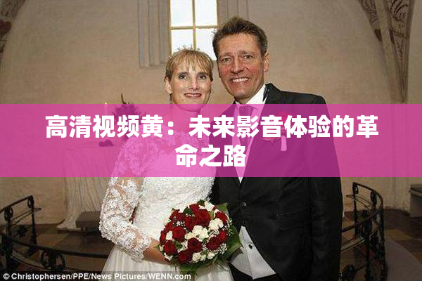 高清视频黄：未来影音体验的革命之路
