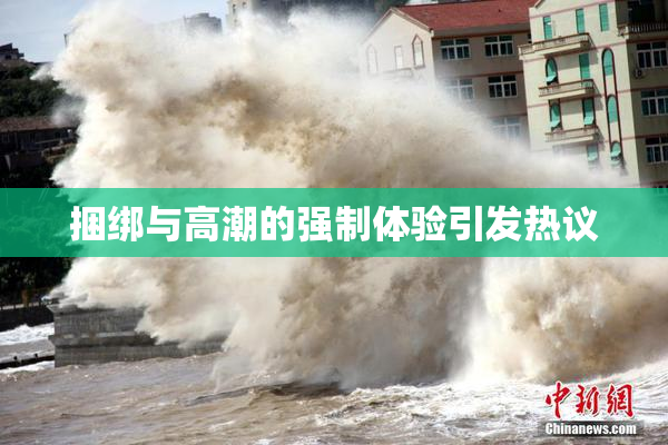 捆绑与高潮的强制体验引发热议