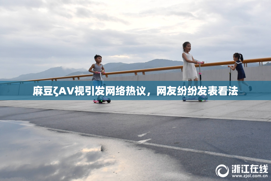 麻豆ζAV视引发网络热议，网友纷纷发表看法