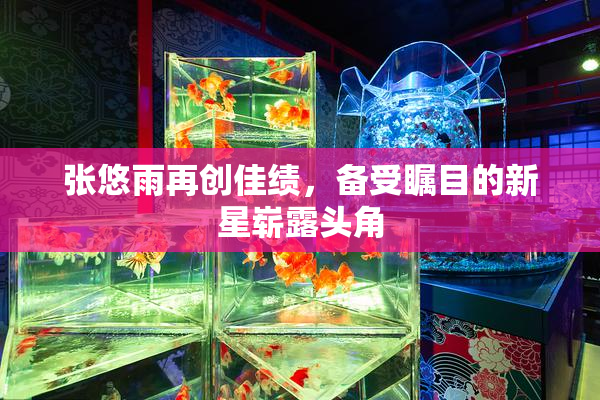张悠雨再创佳绩，备受瞩目的新星崭露头角