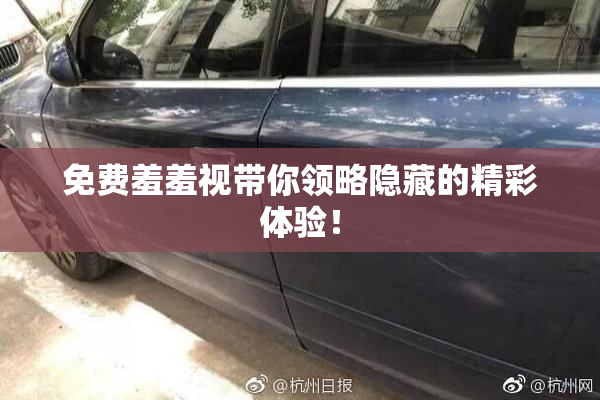 免费羞羞视带你领略隐藏的精彩体验！