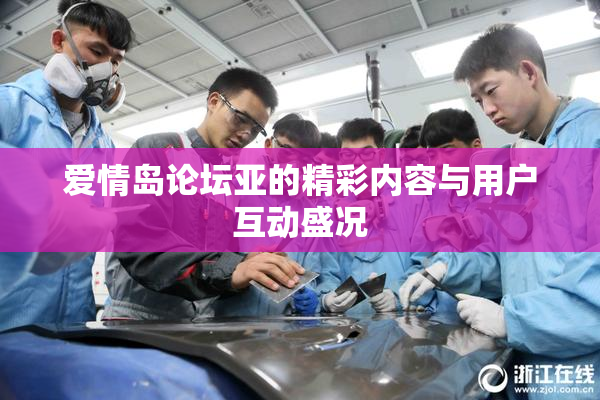 爱情岛论坛亚的精彩内容与用户互动盛况