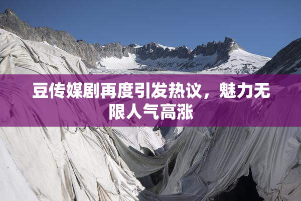 豆传媒剧再度引发热议，魅力无限人气高涨
