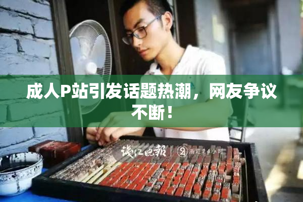 成人P站引发话题热潮，网友争议不断！