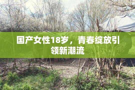 国产女性18岁，青春绽放引领新潮流