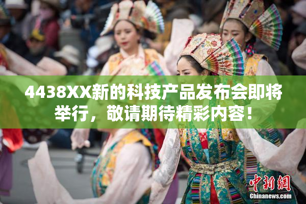 4438XX新的科技产品发布会即将举行，敬请期待精彩内容！