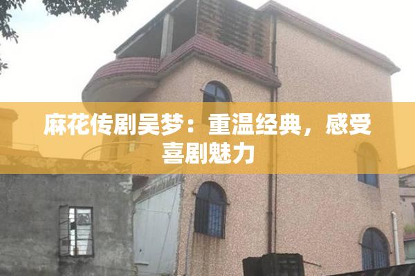 麻花传剧吴梦：重温经典，感受喜剧魅力