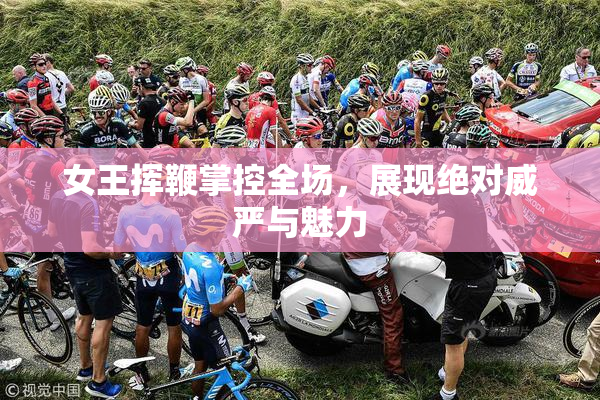 女王挥鞭掌控全场，展现绝对威严与魅力