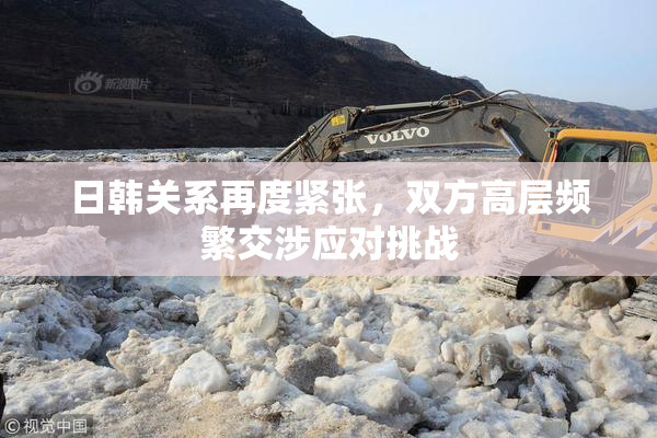 日韩关系再度紧张，双方高层频繁交涉应对挑战