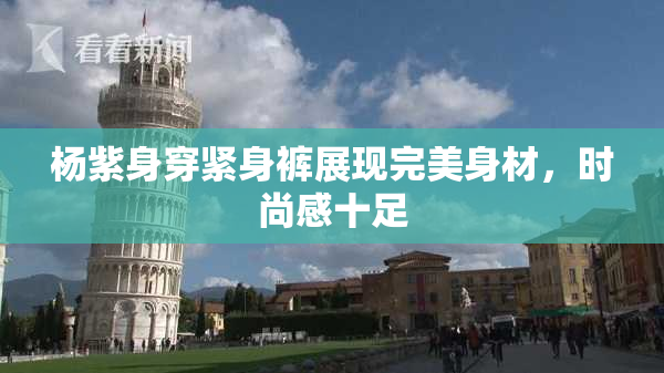 杨紫身穿紧身裤展现完美身材，时尚感十足