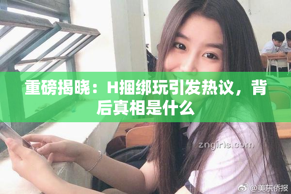 重磅揭晓：H捆绑玩引发热议，背后真相是什么