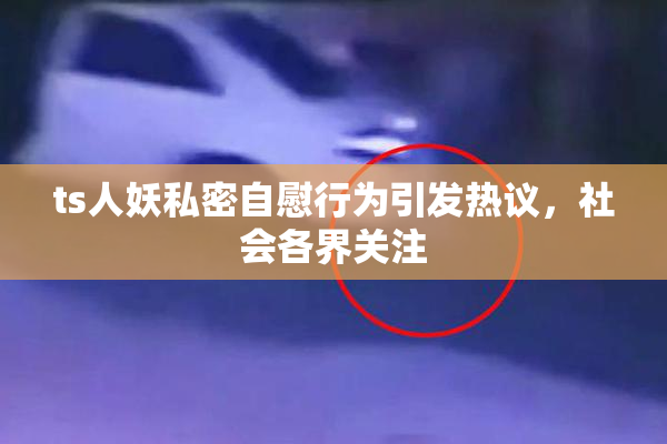 ts人妖私密自慰行为引发热议，社会各界关注