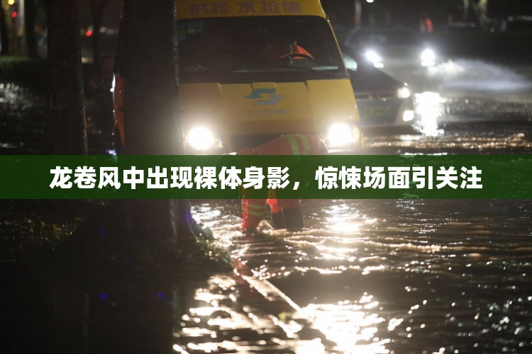 龙卷风中出现裸体身影，惊悚场面引关注