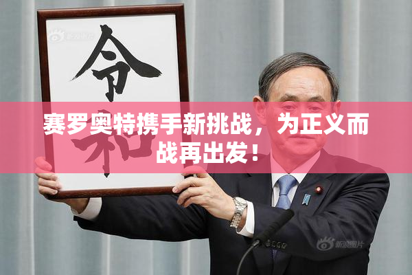 赛罗奥特携手新挑战，为正义而战再出发！