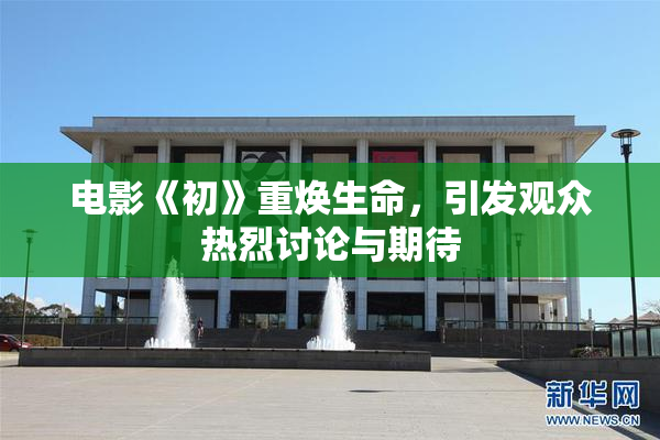 电影《初》重焕生命，引发观众热烈讨论与期待