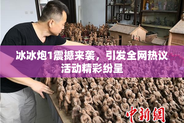 冰冰炮1震撼来袭，引发全网热议活动精彩纷呈