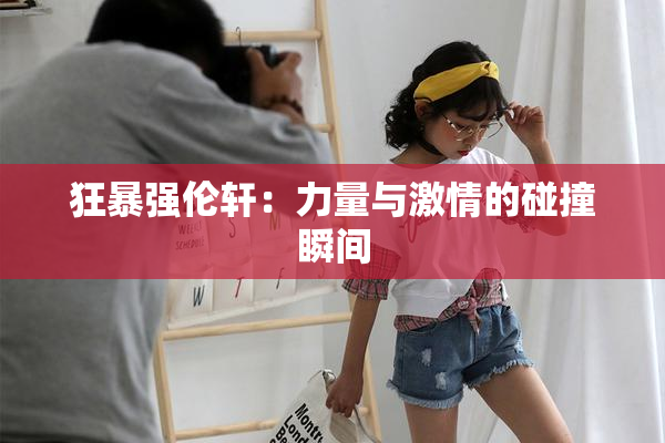 狂暴强伦轩：力量与激情的碰撞瞬间