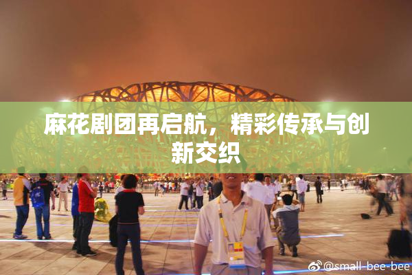 麻花剧团再启航，精彩传承与创新交织
