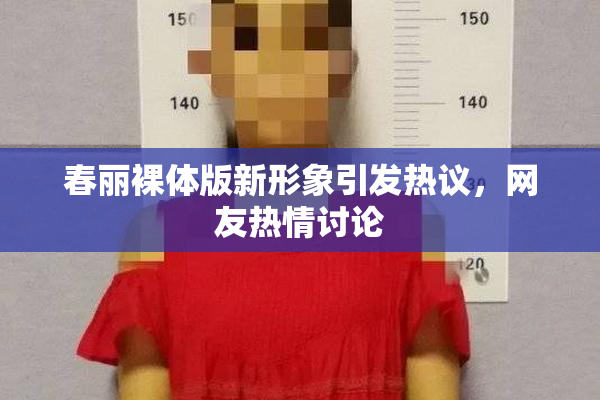 春丽裸体版新形象引发热议，网友热情讨论