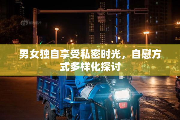 男女独自享受私密时光，自慰方式多样化探讨