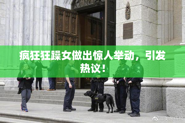 疯狂狂躁女做出惊人举动，引发热议！