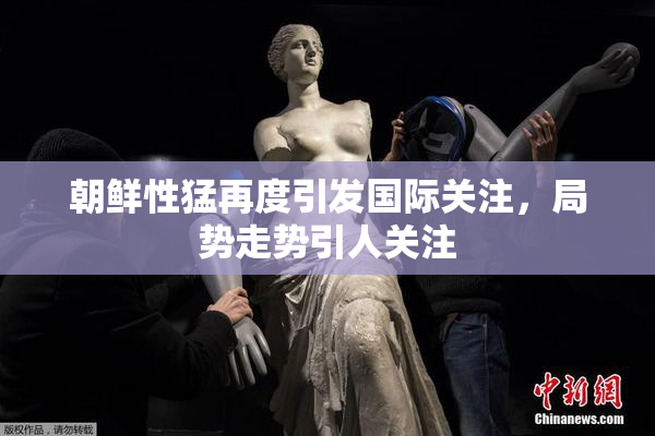 朝鲜性猛再度引发国际关注，局势走势引人关注