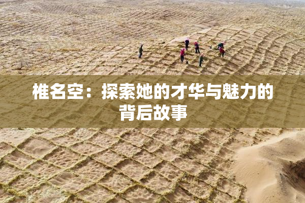 椎名空：探索她的才华与魅力的背后故事