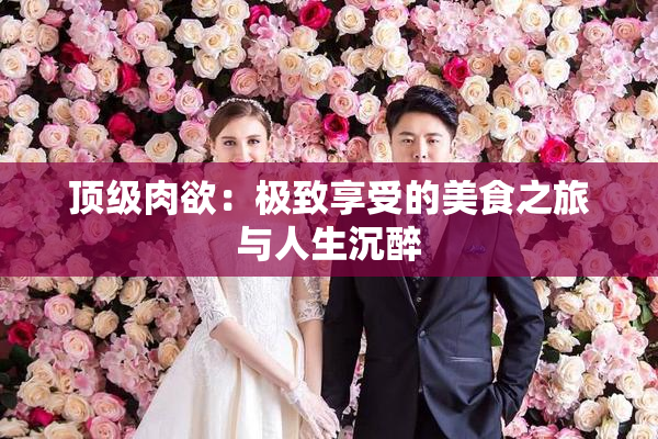 顶级肉欲：极致享受的美食之旅与人生沉醉