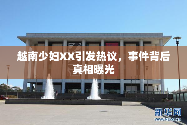 越南少妇XX引发热议，事件背后真相曝光