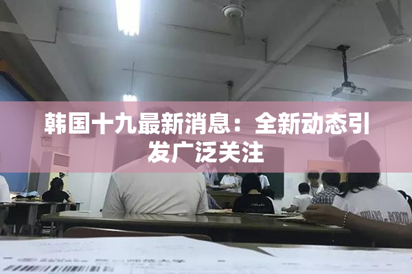 韩国十九最新消息：全新动态引发广泛关注