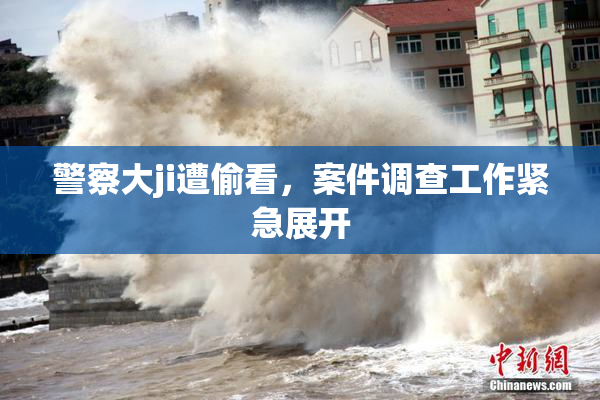 警察大ji遭偷看，案件调查工作紧急展开