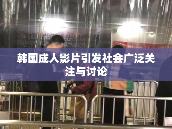 韩国成人影片引发社会广泛关注与讨论