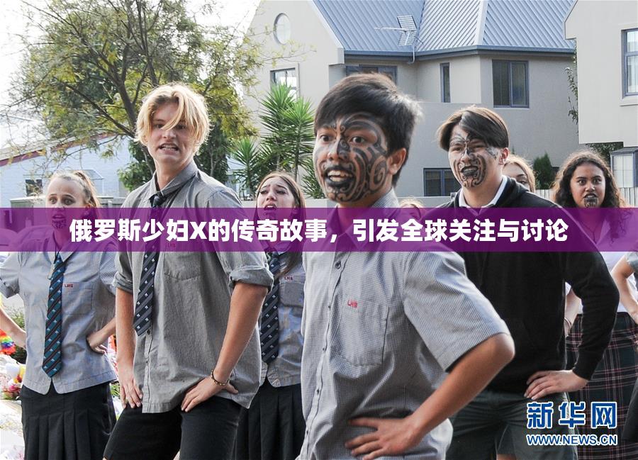 俄罗斯少妇X的传奇故事，引发全球关注与讨论