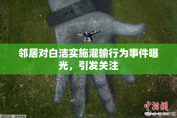 邻居对白洁实施灌输行为事件曝光，引发关注