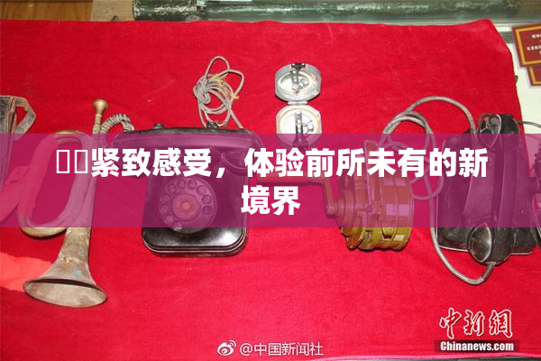 妺妺紧致感受，体验前所未有的新境界
