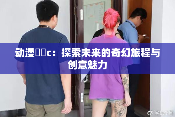 动漫❌‌c：探索未来的奇幻旅程与创意魅力