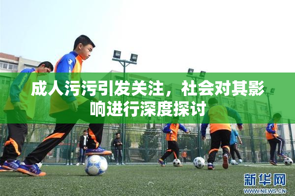 成人污污引发关注，社会对其影响进行深度探讨