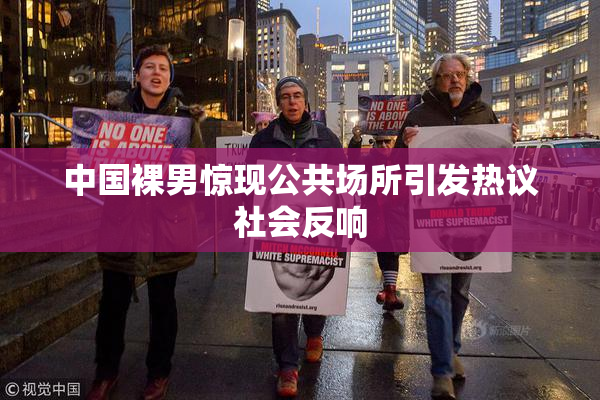 中国裸男惊现公共场所引发热议社会反响