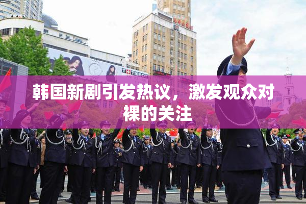 韩国新剧引发热议，激发观众对  裸的关注