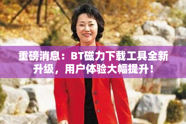 重磅消息：BT磁力下载工具全新升级，用户体验大幅提升！