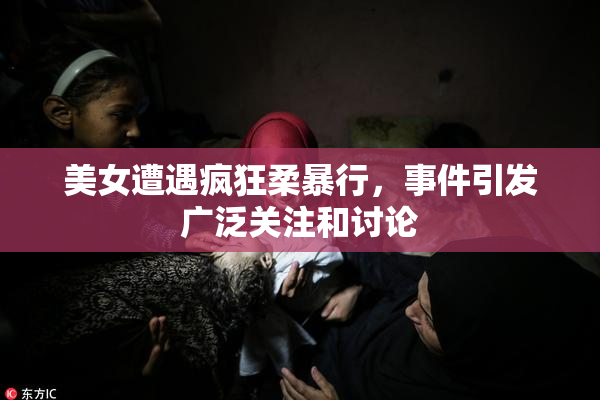 美女遭遇疯狂柔暴行，事件引发广泛关注和讨论