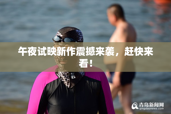 午夜试映新作震撼来袭，赶快来看！