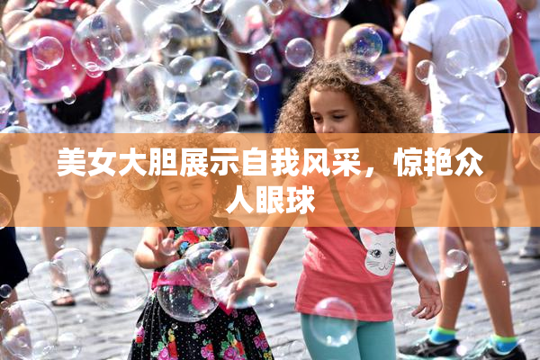 美女大胆展示自我风采，惊艳众人眼球