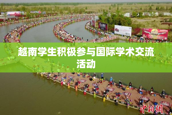 越南学生积极参与国际学术交流活动