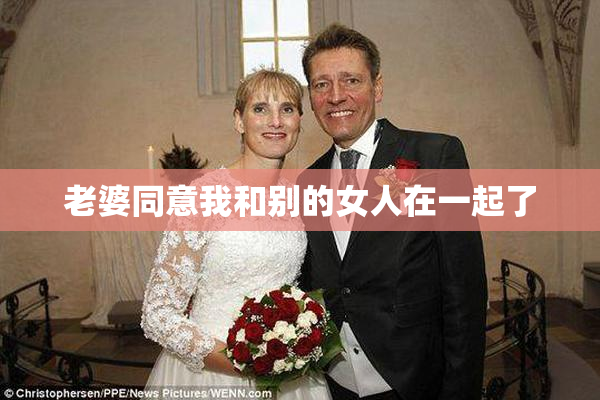 老婆同意我和别的女人在一起了