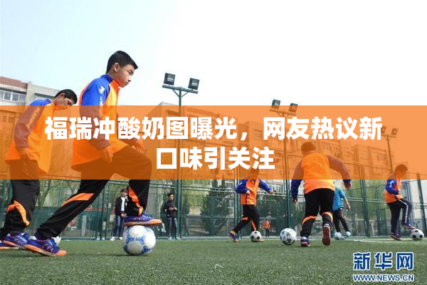 福瑞冲酸奶图曝光，网友热议新口味引关注