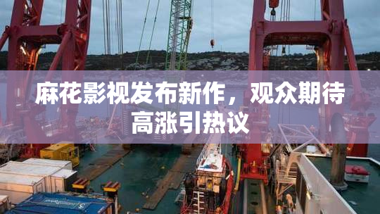 麻花影视发布新作，观众期待高涨引热议